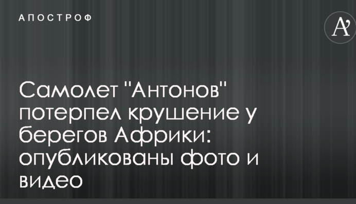 Самолет "Антонов" потерпел крушение у берегов Африки: опубликованы фото и видео