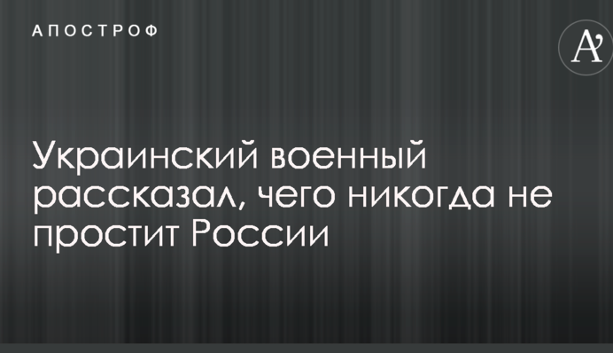 Український військовий розповів, чого ніколи не пробачить Росії