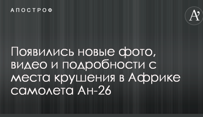 Появились новые фото, видео и подробности с места крушения в Африке самолета Ан-26