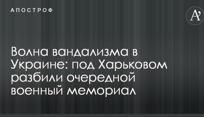 Волна вандализма в Украине: под Харьковом разбили очередной военный мемориал