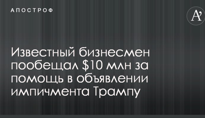 Известный бизнесмен пообещал $10 млн за помощь в объявлении импичмента Трампу