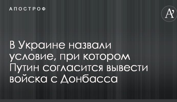В Украине назвали условие, при котором Путин согласится вывести войска с Донбасса
