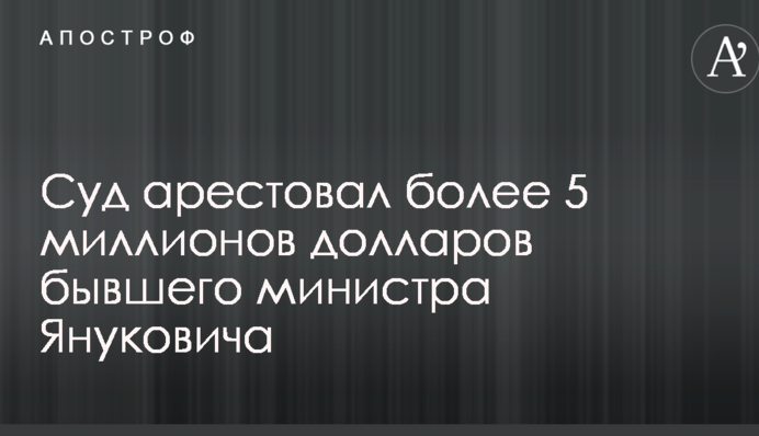 Суд арестовал более 5 миллионов долларов бывшего министра Януковича