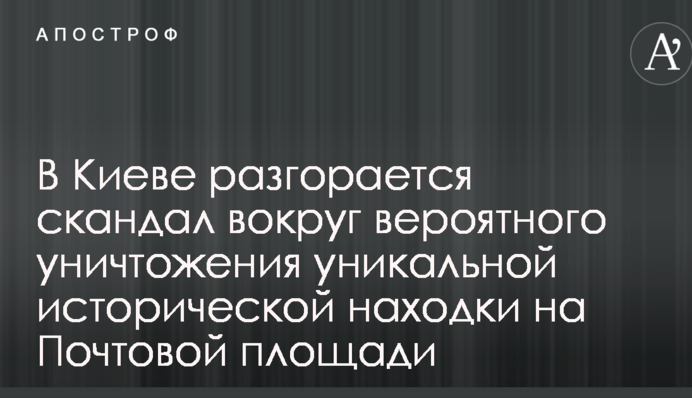 У Києві розгорається скандал навколо ймовірного знищення унікальної історичної знахідки на Поштовій площі