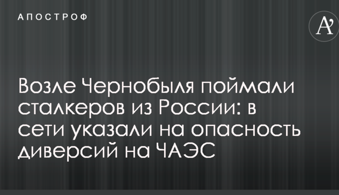 Возле Чернобыля поймали сталкеров из России: в сети указали на опасность диверсий на ЧАЭС