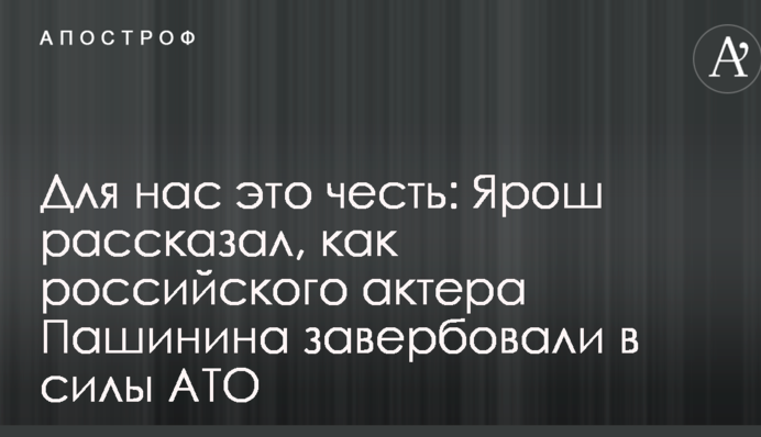 Для нас это честь: Ярош рассказал, как российского актера Пашинина завербовали в силы АТО