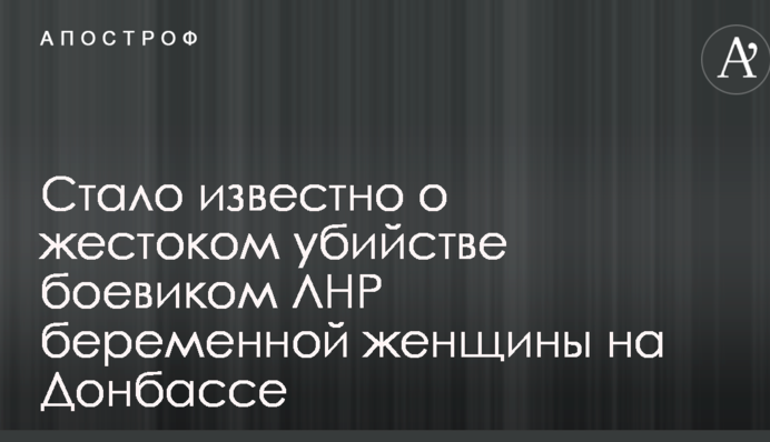 Стало известно о жестоком убийстве боевиком ЛНР беременной женщины на Донбассе