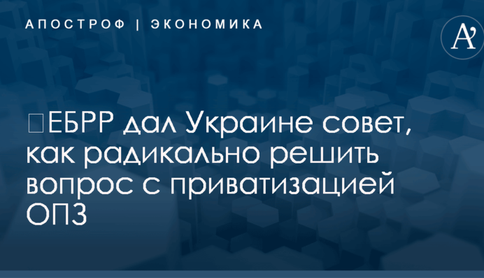 ​ЕБРР дал Украине совет, как радикально решить вопрос с приватизацией ОПЗ