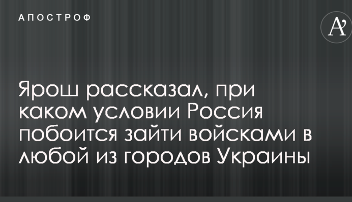 Ярош рассказал, при каком условии Россия побоится зайти войсками в любой из городов Украины