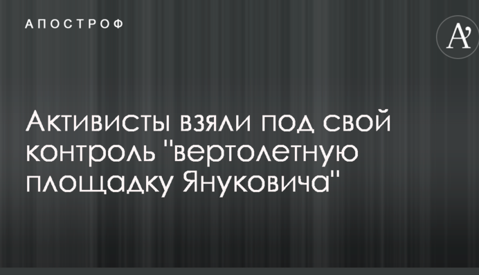 Активісти взяли під свій контроль "вертолітний майданчик Януковича": з'явилися фото і деталі