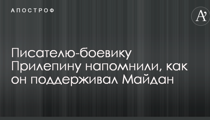 Письменникові-бойовику Прилепіну нагадали, як він підтримував Майдан