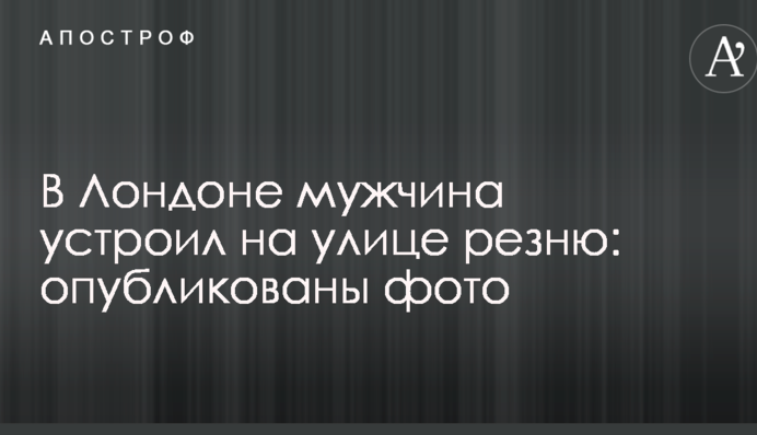 В Лондоне мужчина устроил на улице резню: опубликованы фото