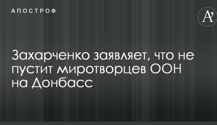 Ватажок бойовиків ДНР Захарченко відзначився новою заявою щодо миротворців на Донбасі