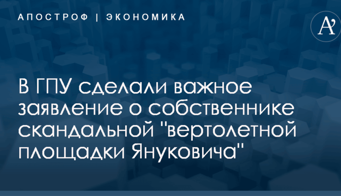 В ГПУ сделали важное заявление о собственнике скандальной "вертолетной площадки Януковича"