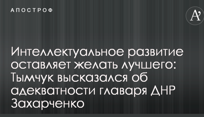 Интеллектуальное развитие оставляет желать лучшего: Тымчук высказался об адекватности главаря ДНР Захарченко