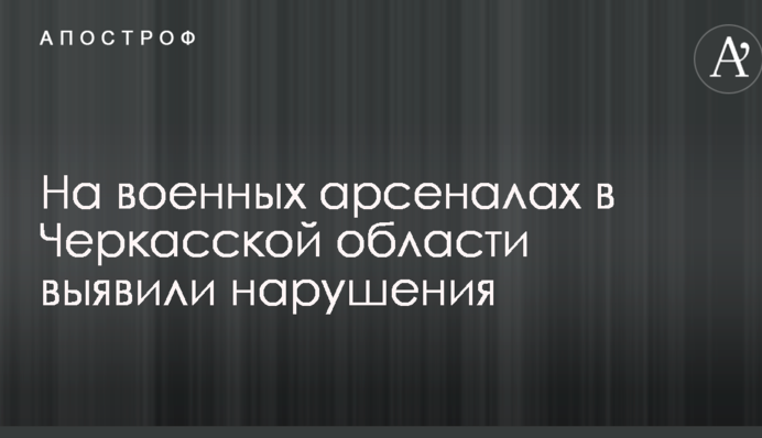 Стало известно о серьезных нарушениях на военных арсеналах в Черкасской области