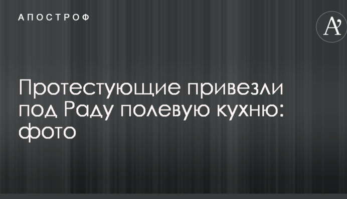 Протестуючі привезли під Раду польову кухню: опубліковані фото