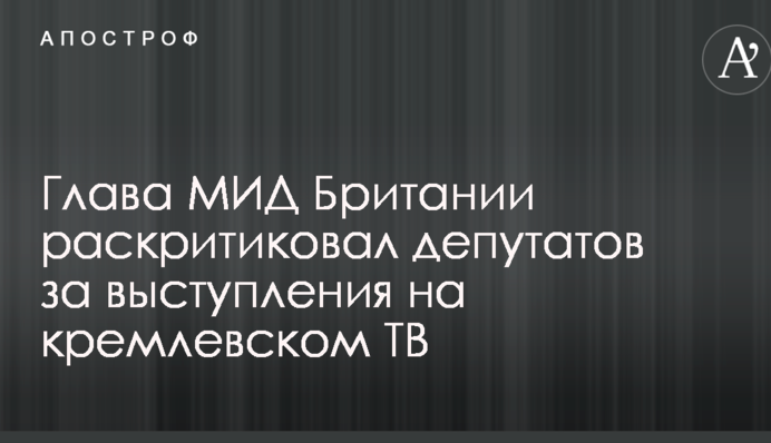 Глава МИД Британии раскритиковал депутатов за выступления на кремлевском ТВ