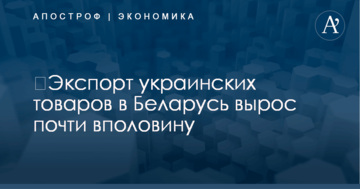 ​Экспорт украинских товаров в Беларусь вырос почти вполовину
