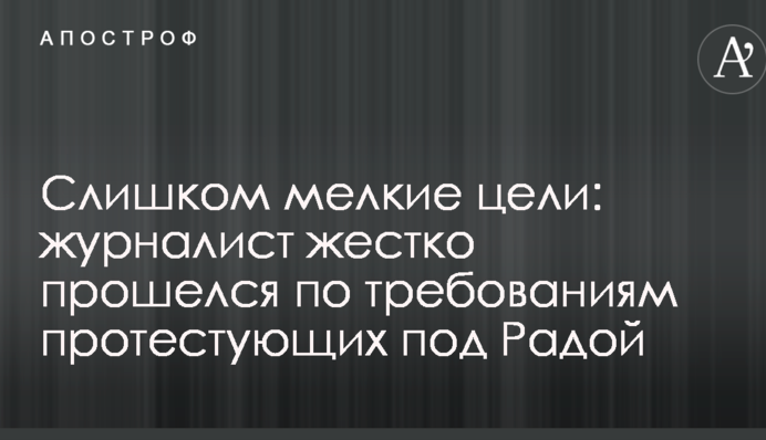 Занадто дрібні цілі: журналіст жорстко пройшовся щодо вимог протестуючих під Радою
