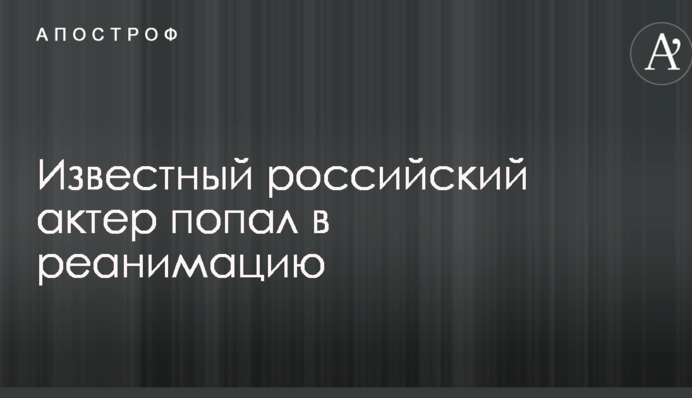 Відомий російський актор потрапив в реанімацію