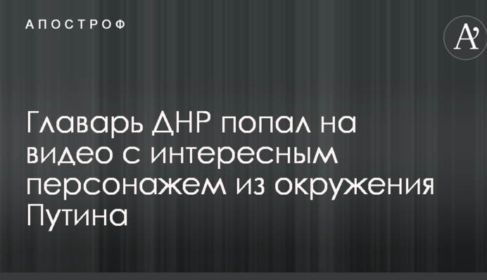 Главарь ДНР попал на видео с интересным персонажем из окружения Путина