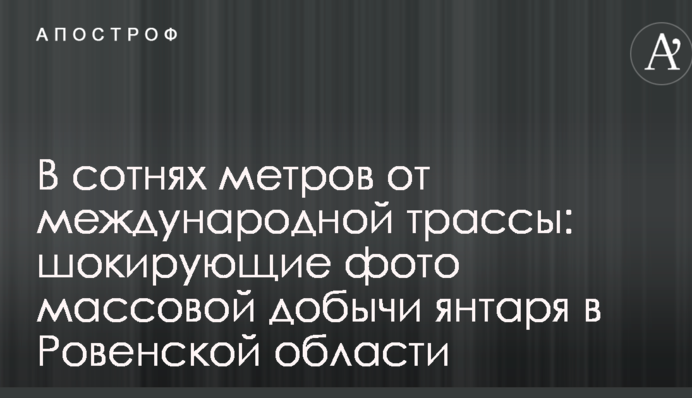 В сотнях метров от международной трассы: сеть шокировали фото массовой добычи янтаря в Ровенской области