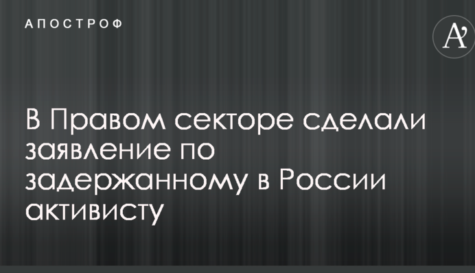У Правом секторі зробили важливу заяву з приводу затриманого в Росії активіста
