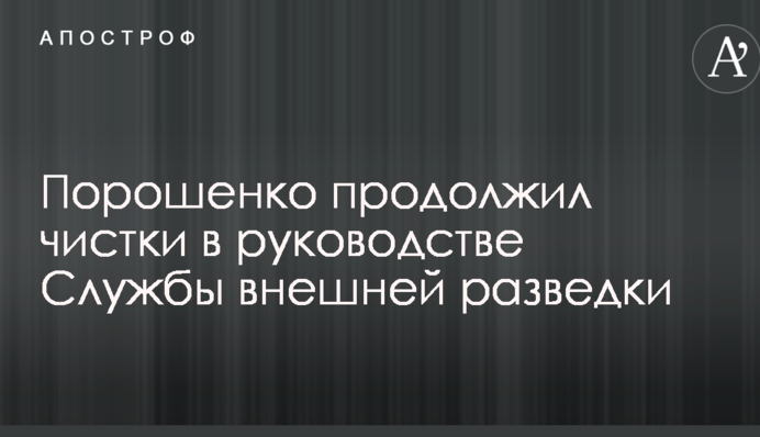 Порошенко продовжив чистки в керівництві Служби зовнішньої розвідки