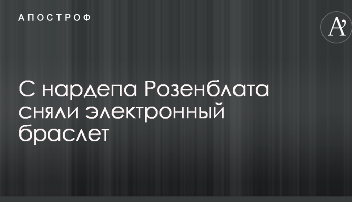 Следствие не проводится: с нардепа Розенблата сняли электронный браслет