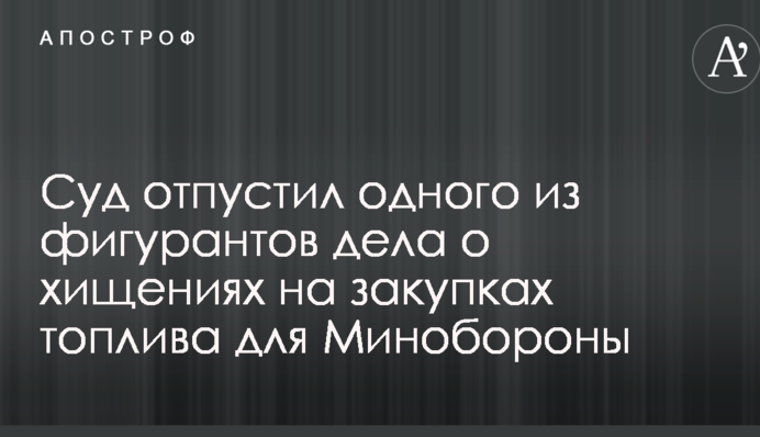 Гучна справа про розкрадання на закупівлі палива для Міноборони: суд відпустив одного з фігурантів