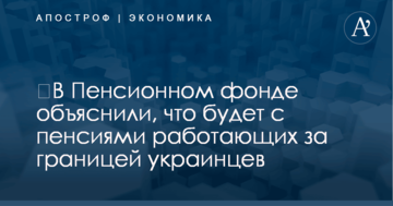 ​В Пенсионном фонде объяснили, что будет с пенсиями работающих за границей украинцев