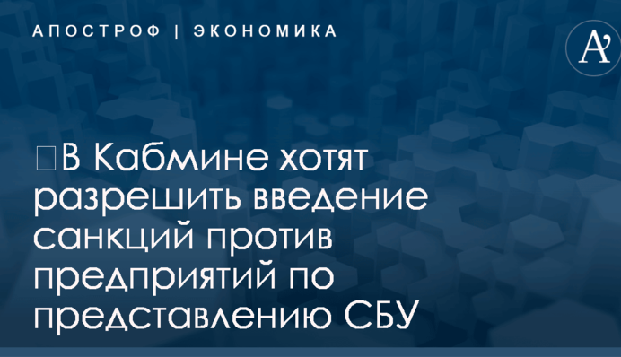​В Кабмине хотят разрешить введение санкций против предприятий по представлению СБУ