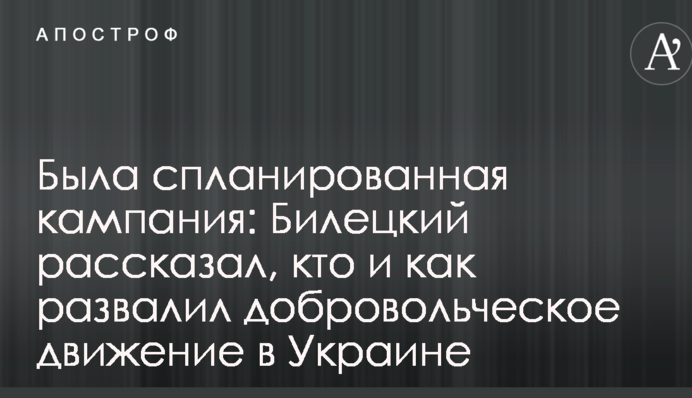 Была спланированная кампания: Билецкий рассказал, кто и как развалил добровольческое движение в Украине