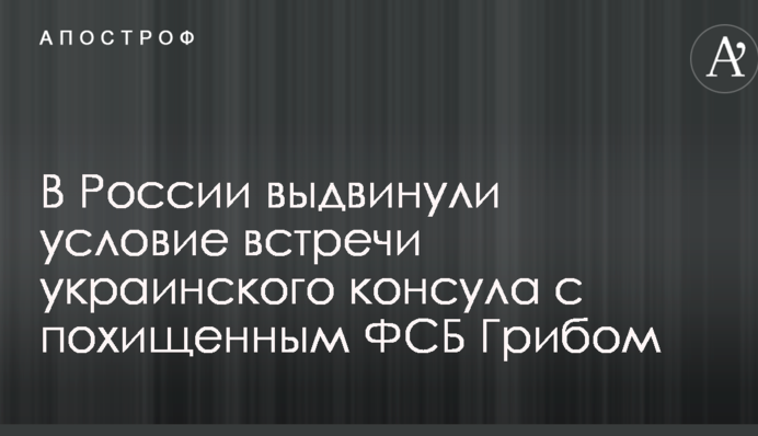 У Росії висунули умову зустрічі українського консула з викраденим ФСБ Грибом