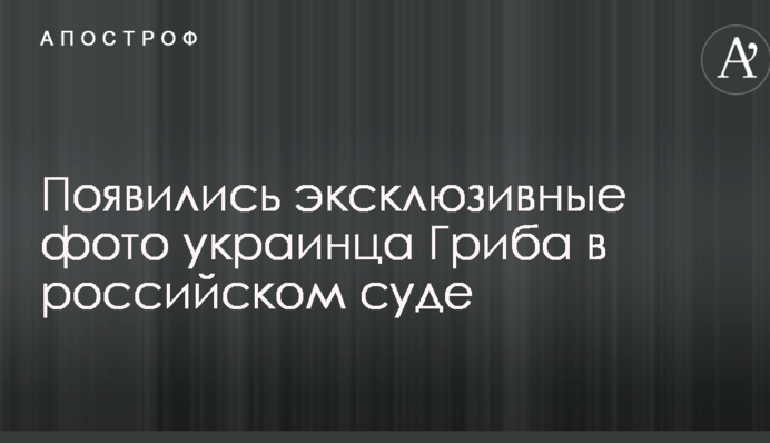 З'явилися ексклюзивні фото українця Гриба в російському суді