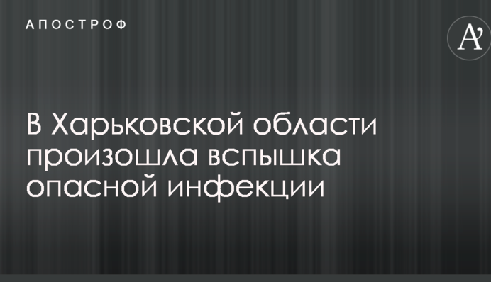 В Харьковской области произошла вспышка опасной инфекции