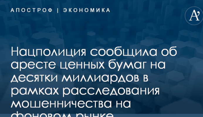 Масштабное мошенничество на фондовом рынке Украины: Нацполиция сообщила об аресте ценных бумаг на десятки миллиардов