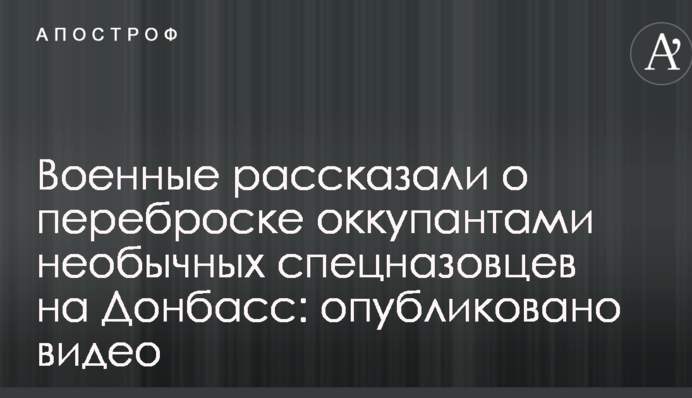 Військові розповіли про перекидання окупантами незвичайних спецназівців на Донбас: опубліковано відео