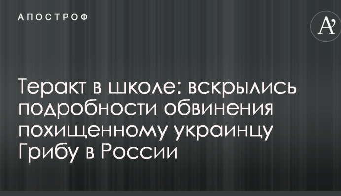 Теракт в школе: вскрылись подробности обвинения похищенному украинцу Грибу в России
