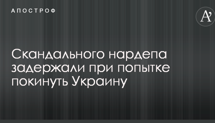 Скандального нардепа задержали при попытке покинуть Украину
