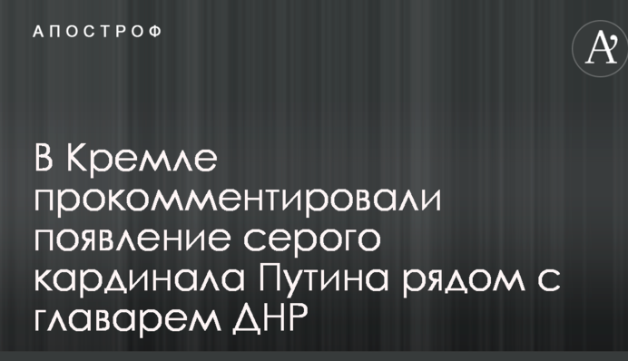 В Кремле прокомментировали появление серого кардинала Путина рядом с главарем ДНР