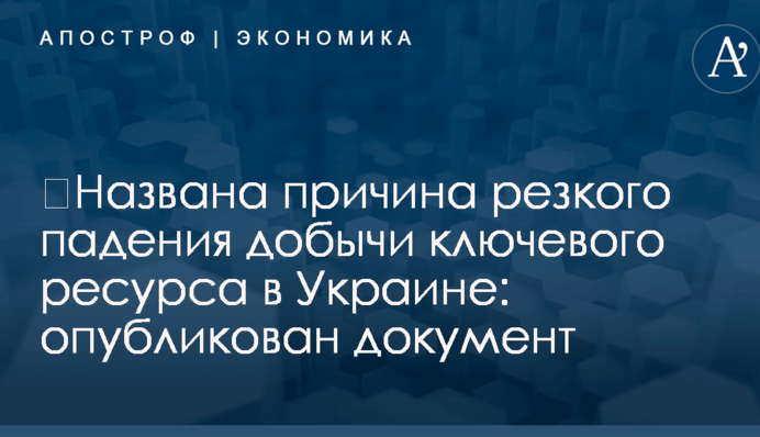 ​Названа причина резкого падения добычи ключевого ресурса в Украине: опубликован документ
