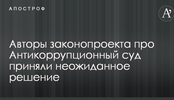 Авторы законопроекта про Антикоррупционный суд приняли неожиданное решение