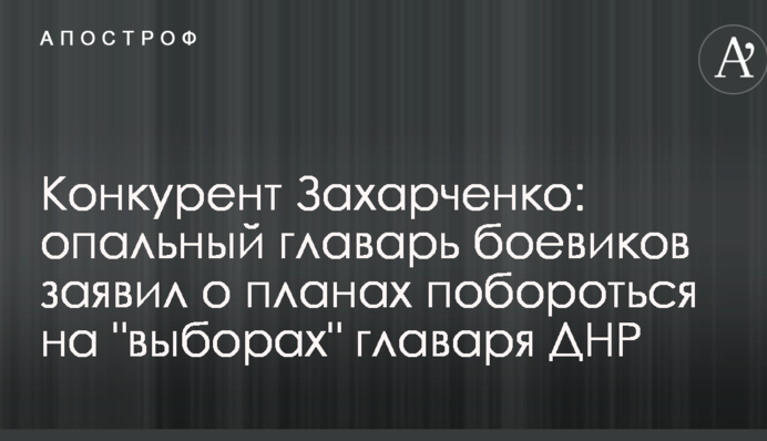 Конкурент Захарченко: опальный главарь боевиков заявил о планах побороться на 