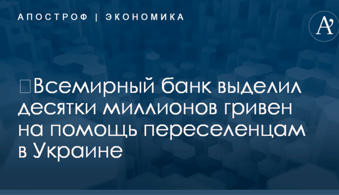 ​Всемирный банк выделил десятки миллионов гривен на помощь переселенцам в Украине