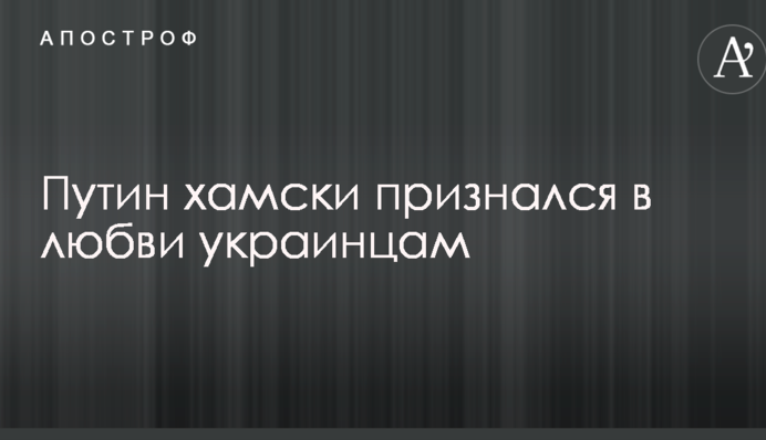 Путін по-хамськи зізнався в любові до українців