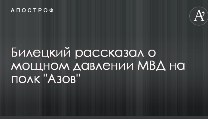 Билецкий рассказал о мощном давлении МВД на полк "Азов"