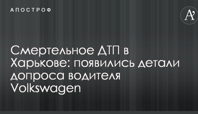 Смертельна ДТП в Харкові: з'явилися деталі допиту водія Volkswagen