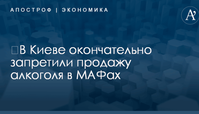 ​В Киеве окончательно запретили продажу алкоголя в МАФах